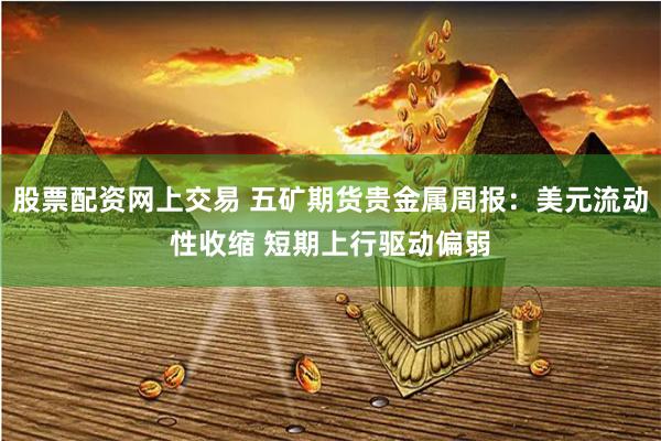 股票配资网上交易 五矿期货贵金属周报：美元流动性收缩 短期上行驱动偏弱