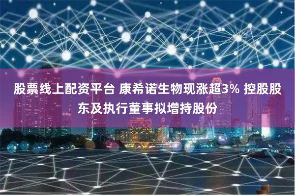 股票线上配资平台 康希诺生物现涨超3% 控股股东及执行董事拟增持股份