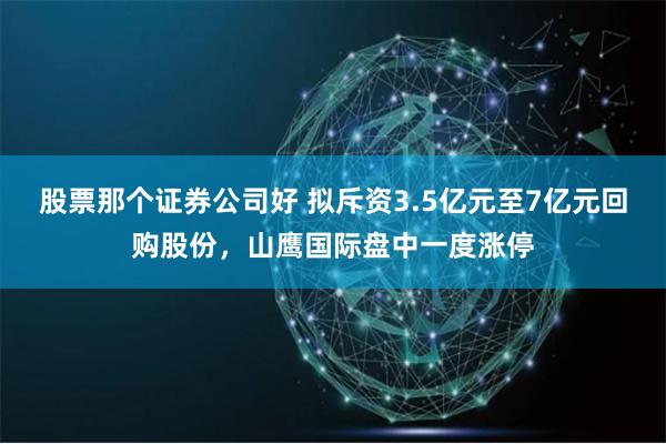 股票那个证券公司好 拟斥资3.5亿元至7亿元回购股份，山鹰国际盘中一度涨停
