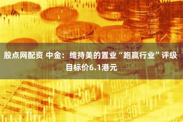 股点网配资 中金：维持美的置业“跑赢行业”评级 目标价6.1港元