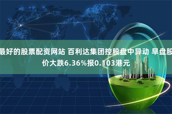 最好的股票配资网站 百利达集团控股盘中异动 早盘股价大跌6.36%报0.103港元