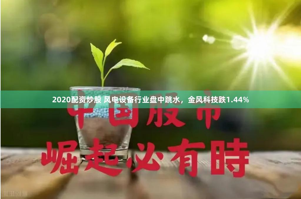 2020配资炒股 风电设备行业盘中跳水，金风科技跌1.44%