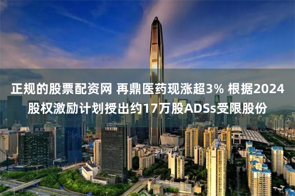 正规的股票配资网 再鼎医药现涨超3% 根据2024股权激励计划授出约17万股ADSs受限股份