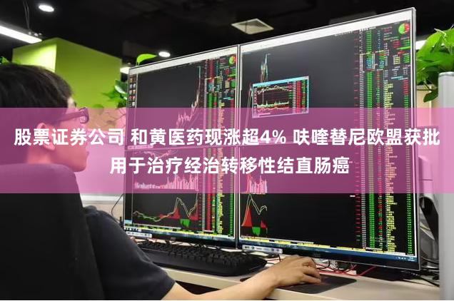 股票证券公司 和黄医药现涨超4% 呋喹替尼欧盟获批 用于治疗经治转移性结直肠癌