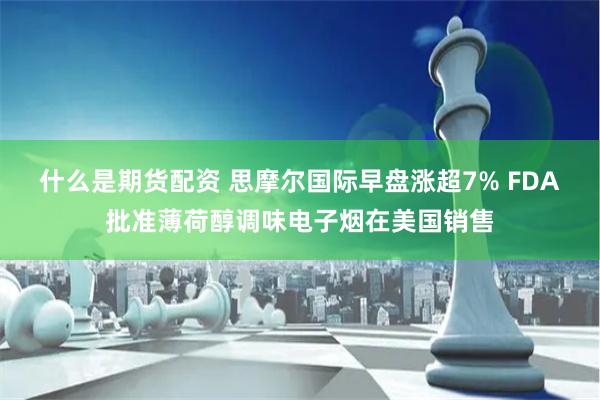 什么是期货配资 思摩尔国际早盘涨超7% FDA批准薄荷醇调味电子烟在美国销售