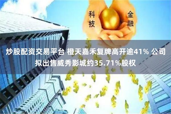 炒股配资交易平台 橙天嘉禾复牌高开逾41% 公司拟出售威秀影城约35.71%股权