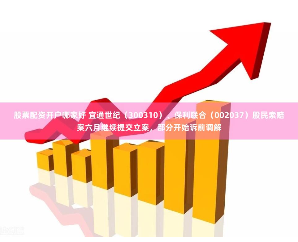 股票配资开户哪家好 宜通世纪（300310）、保利联合（002037）股民索赔案六月继续提交立案，部分开始诉前调解