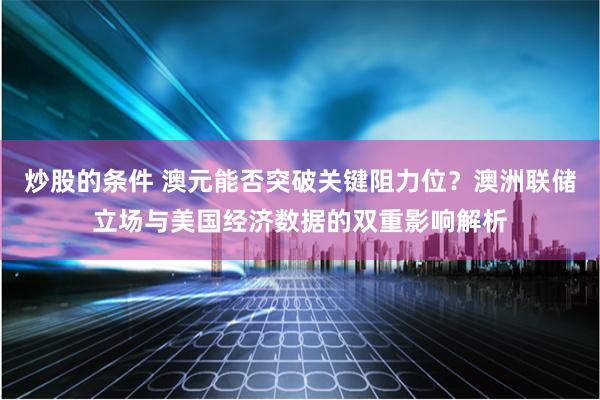 炒股的条件 澳元能否突破关键阻力位？澳洲联储立场与美国经济数据的双重影响解析
