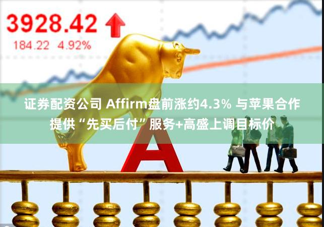 证券配资公司 Affirm盘前涨约4.3% 与苹果合作提供“先买后付”服务+高盛上调目标价