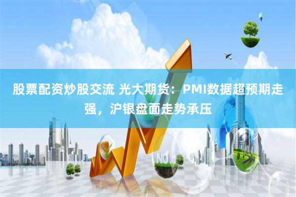 股票配资炒股交流 光大期货：PMI数据超预期走强，沪银盘面走势承压