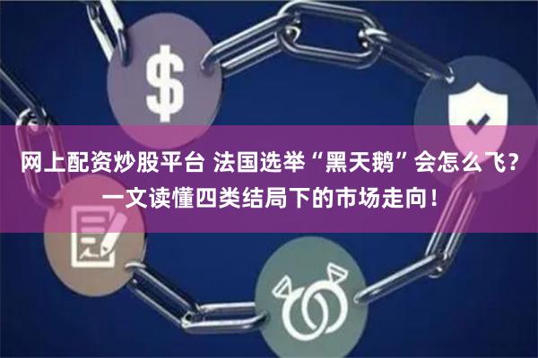 网上配资炒股平台 法国选举“黑天鹅”会怎么飞？一文读懂四类结局下的市场走向！
