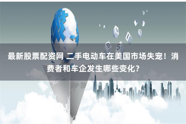 最新股票配资网 二手电动车在美国市场失宠！消费者和车企发生哪些变化？