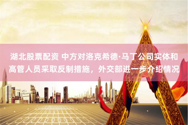 湖北股票配资 中方对洛克希德·马丁公司实体和高管人员采取反制措施，外交部进一步介绍情况