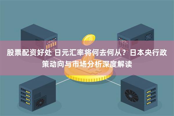 股票配资好处 日元汇率将何去何从？日本央行政策动向与市场分析深度解读