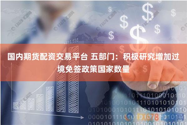 国内期货配资交易平台 五部门：积极研究增加过境免签政策国家数量