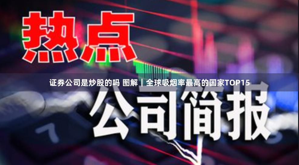 证券公司是炒股的吗 图解｜全球吸烟率最高的国家TOP15