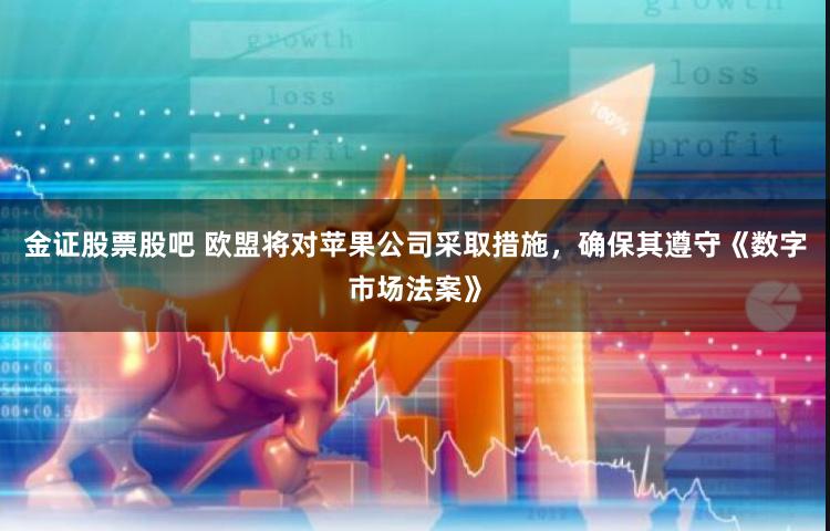 金证股票股吧 欧盟将对苹果公司采取措施，确保其遵守《数字市场法案》
