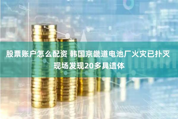 股票账户怎么配资 韩国京畿道电池厂火灾已扑灭 现场发现20多具遗体