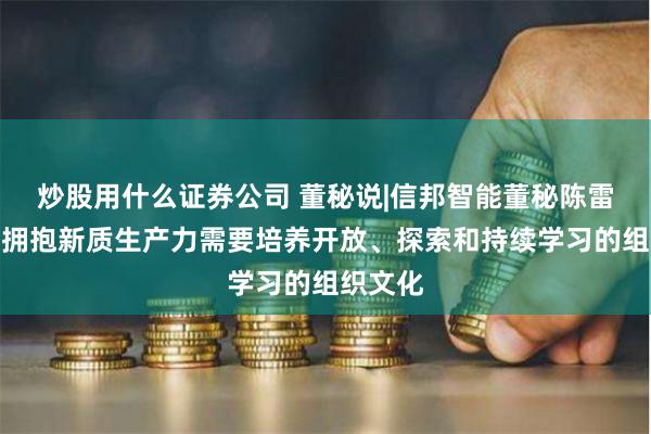 炒股用什么证券公司 董秘说|信邦智能董秘陈雷：企业拥抱新质生产力需要培养开放、探索和持续学习的组织文化