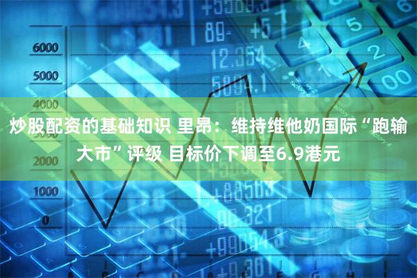 炒股配资的基础知识 里昂：维持维他奶国际“跑输大市”评级 目标价下调至6.9港元