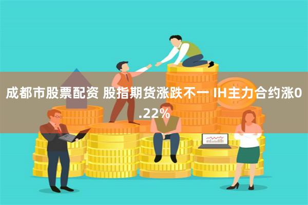 成都市股票配资 股指期货涨跌不一 IH主力合约涨0.22%