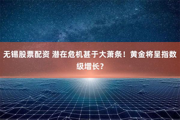 无锡股票配资 潜在危机甚于大萧条！黄金将呈指数级增长？