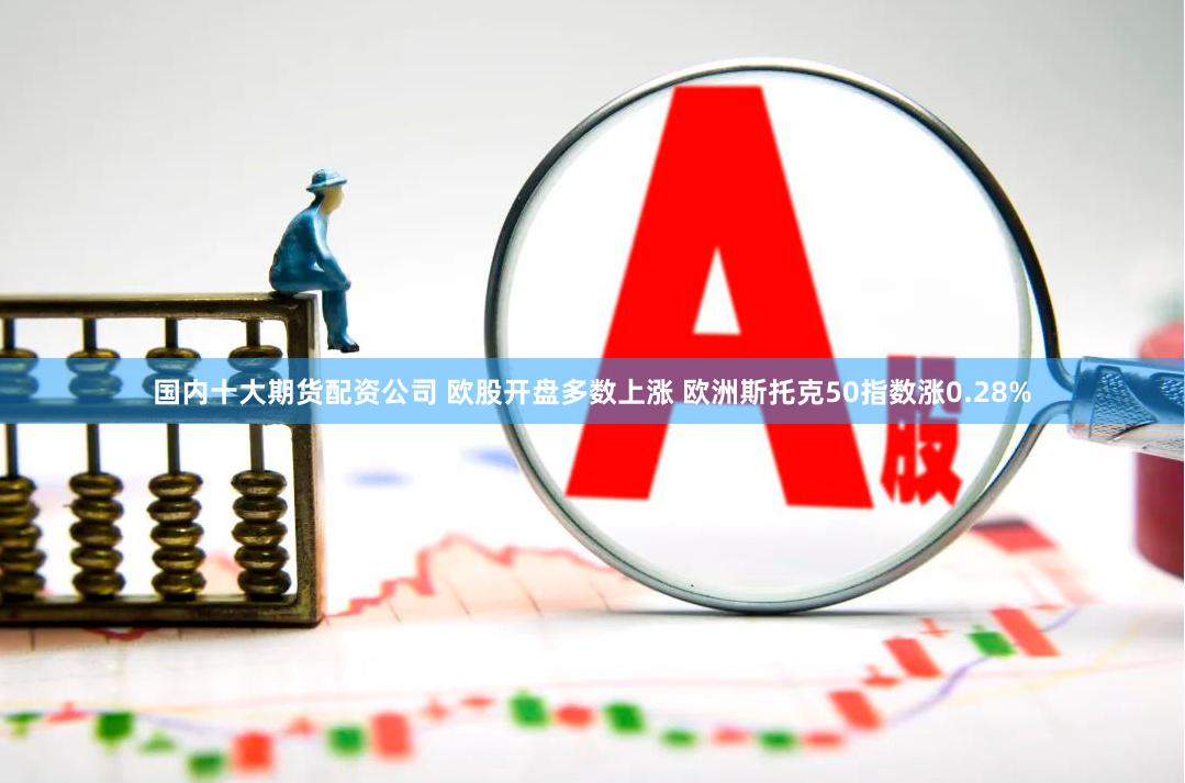国内十大期货配资公司 欧股开盘多数上涨 欧洲斯托克50指数涨0.28%
