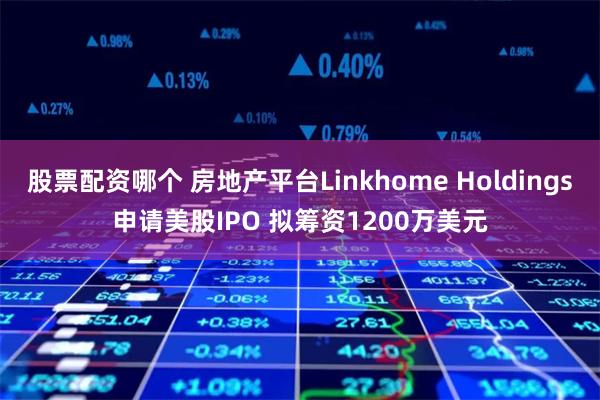 股票配资哪个 房地产平台Linkhome Holdings申请美股IPO 拟筹资1200万美元