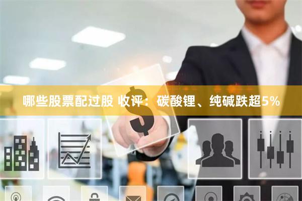 哪些股票配过股 收评：碳酸锂、纯碱跌超5%