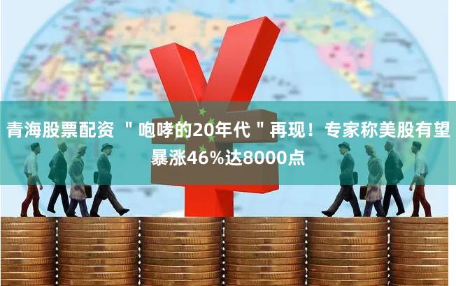 青海股票配资 ＂咆哮的20年代＂再现！专家称美股有望暴涨46%达8000点