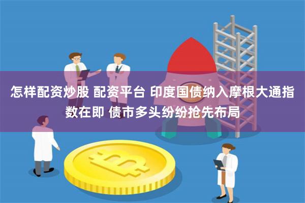 怎样配资炒股 配资平台 印度国债纳入摩根大通指数在即 债市多头纷纷抢先布局