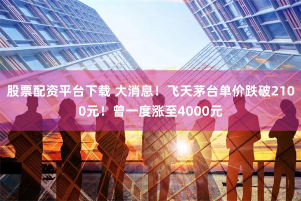 股票配资平台下载 大消息！飞天茅台单价跌破2100元！曾一度涨至4000元
