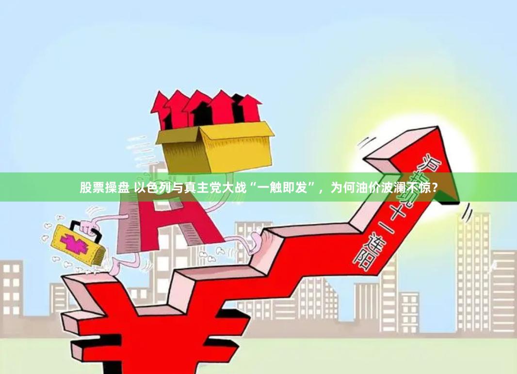 股票操盘 以色列与真主党大战“一触即发”，为何油价波澜不惊？