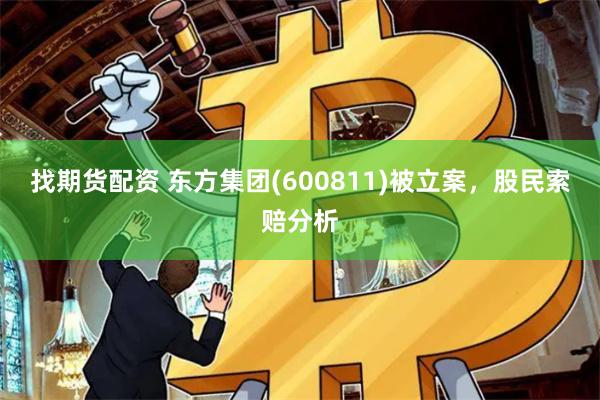 找期货配资 东方集团(600811)被立案，股民索赔分析