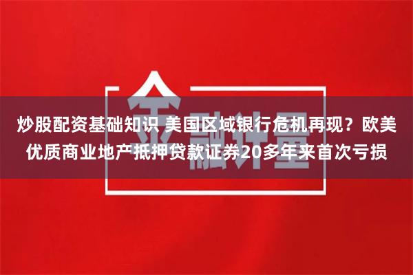 炒股配资基础知识 美国区域银行危机再现？欧美优质商业地产抵押贷款证券20多年来首次亏损