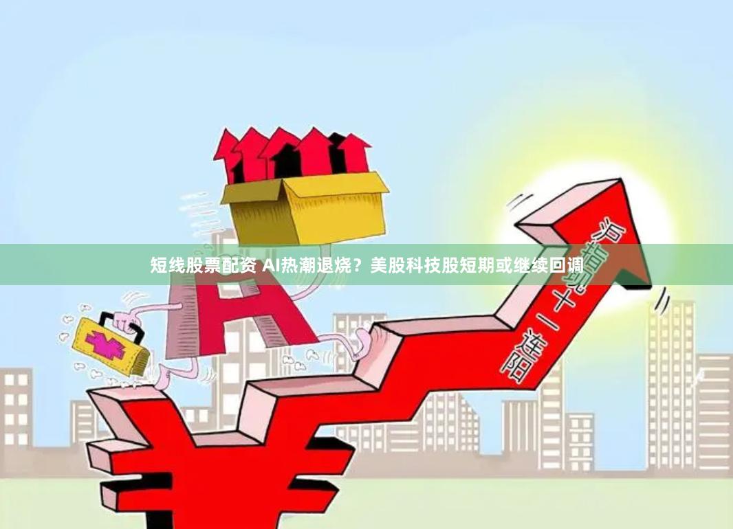 短线股票配资 AI热潮退烧？美股科技股短期或继续回调