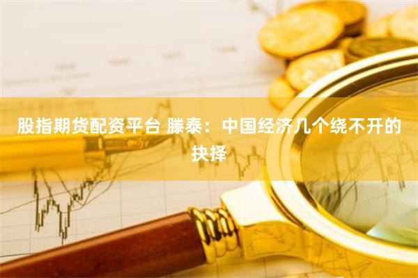 股指期货配资平台 滕泰：中国经济几个绕不开的抉择