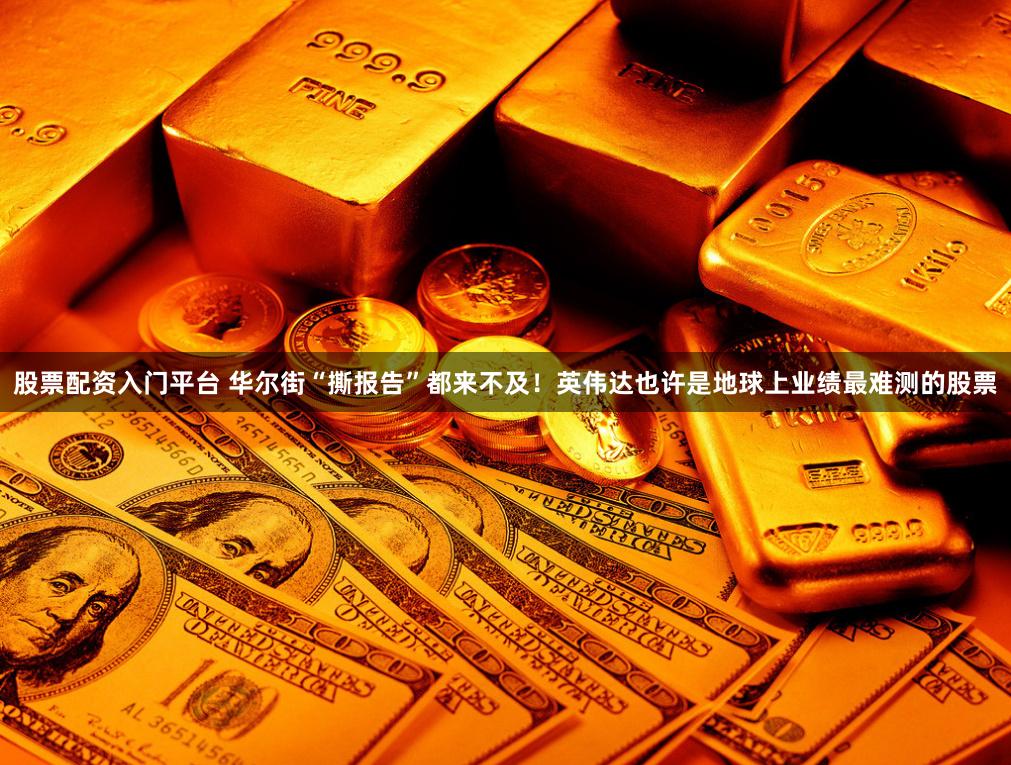 股票配资入门平台 华尔街“撕报告”都来不及！英伟达也许是地球上业绩最难测的股票