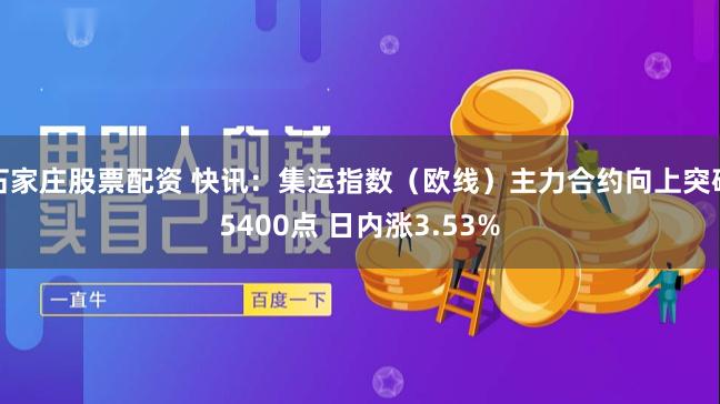 石家庄股票配资 快讯：集运指数（欧线）主力合约向上突破5400点 日内涨3.53%