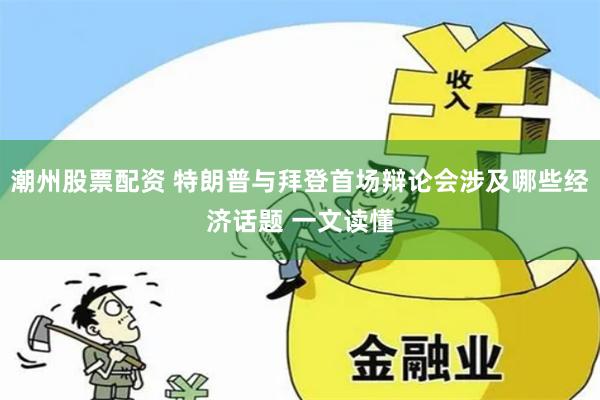 潮州股票配资 特朗普与拜登首场辩论会涉及哪些经济话题 一文读懂