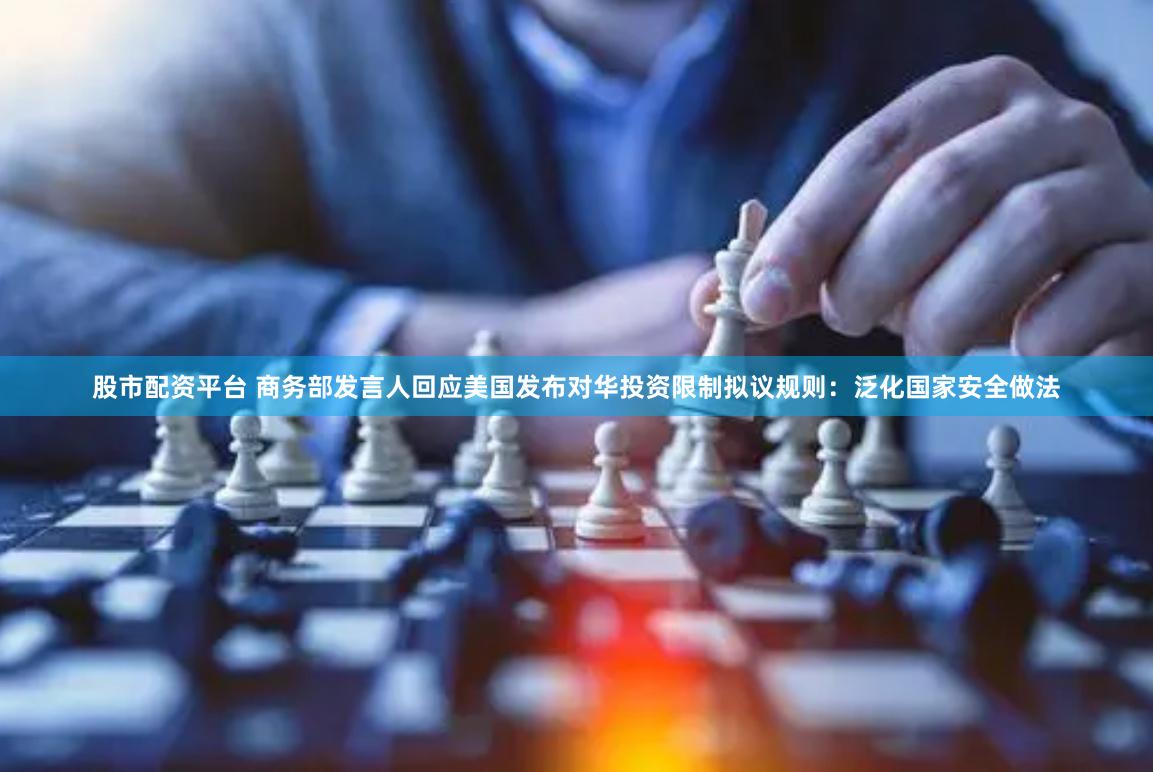 股市配资平台 商务部发言人回应美国发布对华投资限制拟议规则：泛化国家安全做法