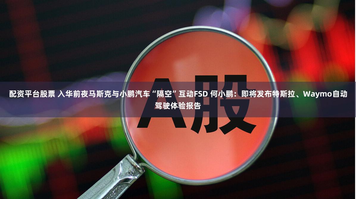 配资平台股票 入华前夜马斯克与小鹏汽车“隔空”互动FSD 何小鹏：即将发布特斯拉、Waymo自动驾驶体验报告
