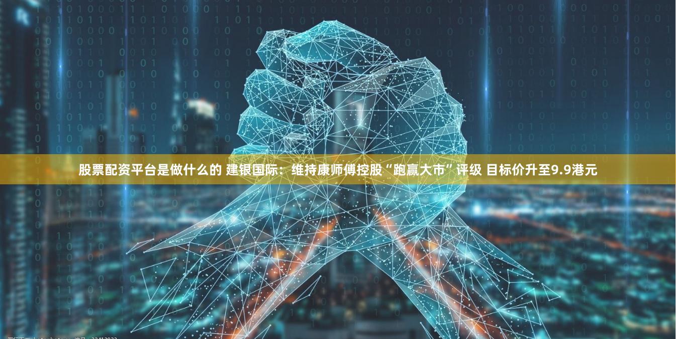 股票配资平台是做什么的 建银国际：维持康师傅控股“跑赢大市”评级 目标价升至9.9港元