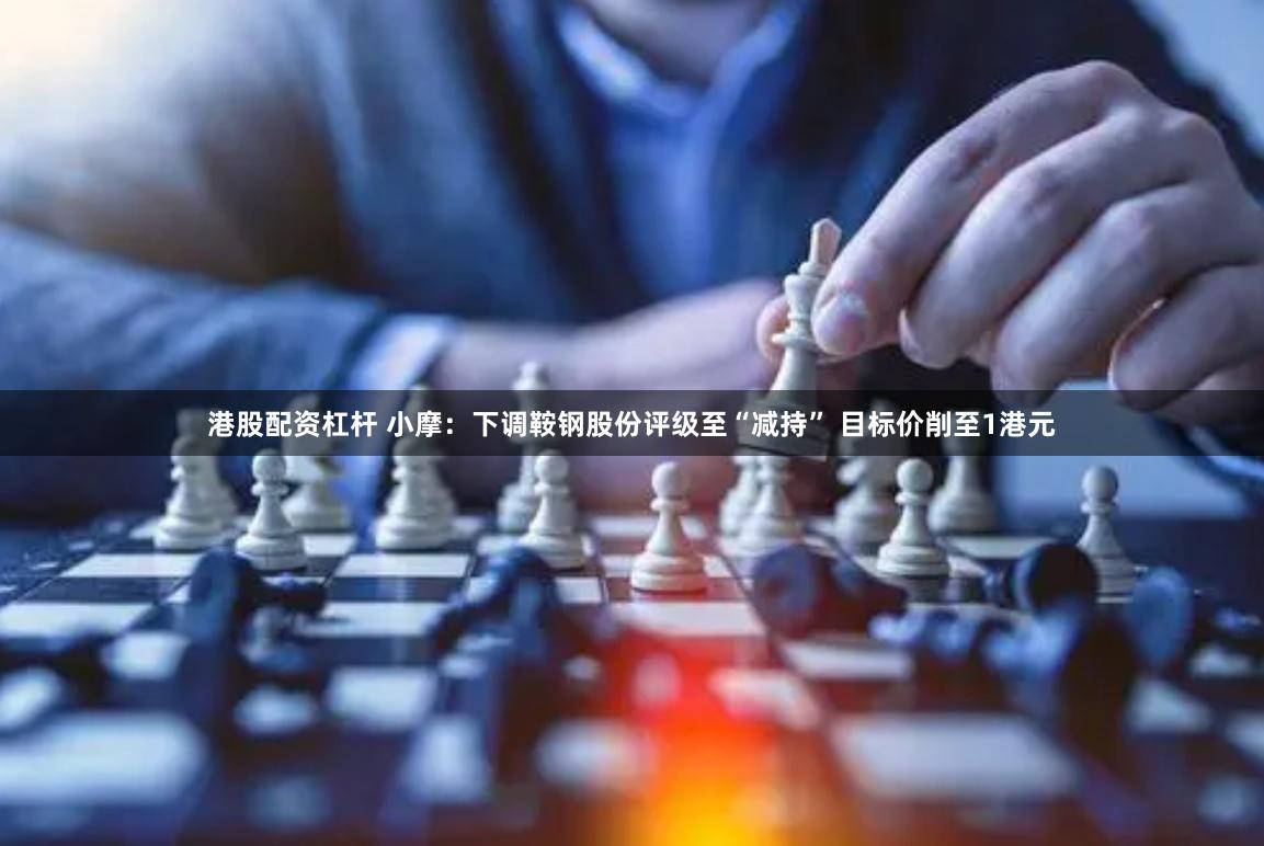 港股配资杠杆 小摩：下调鞍钢股份评级至“减持” 目标价削至1港元