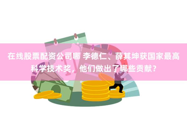 在线股票配资公司哪 李德仁、薛其坤获国家最高科学技术奖，他们做出了哪些贡献？