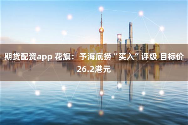 期货配资app 花旗：予海底捞“买入”评级 目标价26.2港元