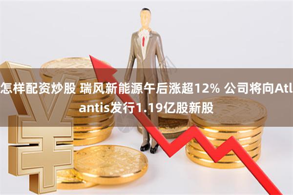 怎样配资炒股 瑞风新能源午后涨超12% 公司将向Atlantis发行1.19亿股新股