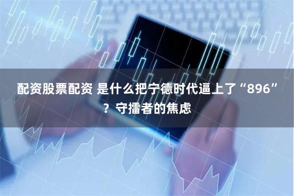 配资股票配资 是什么把宁德时代逼上了“896”？守擂者的焦虑