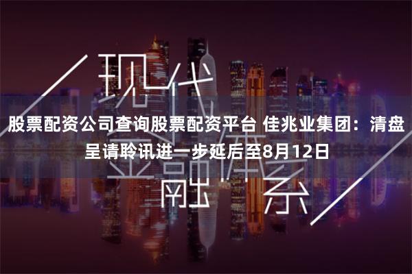 股票配资公司查询股票配资平台 佳兆业集团：清盘呈请聆讯进一步延后至8月12日