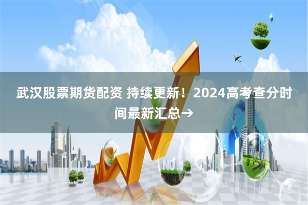 武汉股票期货配资 持续更新！2024高考查分时间最新汇总→